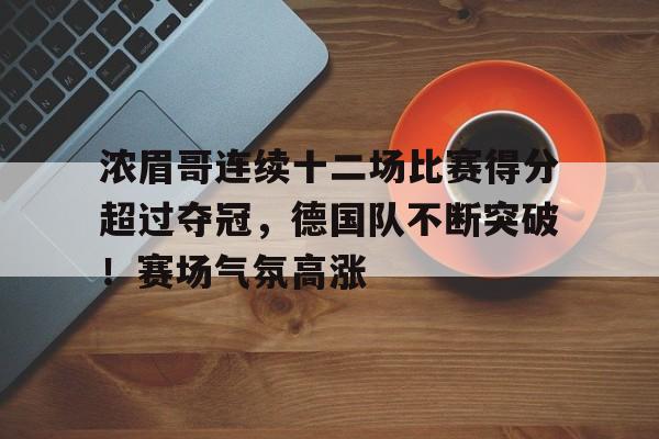 关于浓眉哥连续十二场比赛得分超过夺冠，德国队不断突破！赛场气氛高涨的信息-爱游戏
