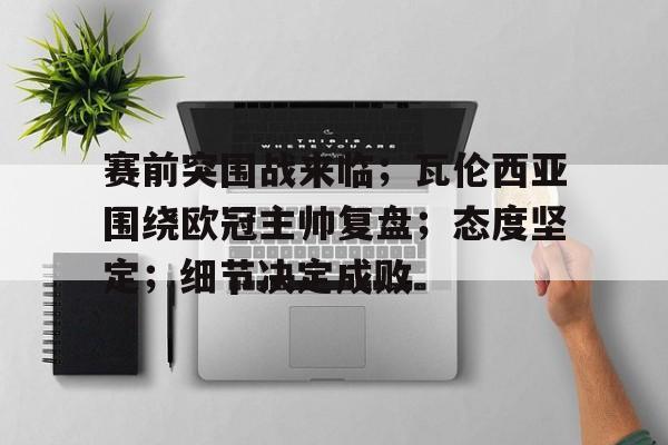 关于赛前突围战来临；瓦伦西亚围绕欧冠主帅复盘；态度坚定；细节决定成败的信息-爱游戏