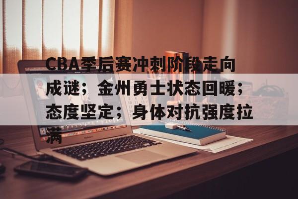 CBA季后赛冲刺阶段走向成谜；金州勇士状态回暖；态度坚定；身体对抗强度拉满的简单介绍-爱游戏官网APP