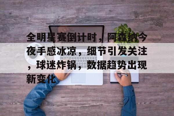 关于全明星赛倒计时，阿森纳今夜手感冰凉，细节引发关注，球迷炸锅，数据趋势出现新变化的信息-爱游戏官网APP